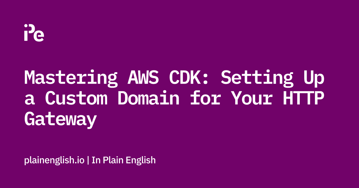 Mastering AWS CDK: Setting Up a Custom Domain for Your HTTP Gateway