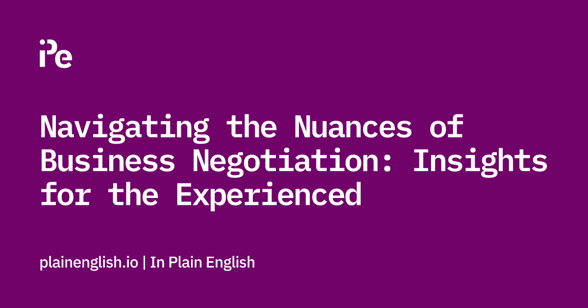 Navigating the Nuances of Business Negotiation: Insights for the Experienced