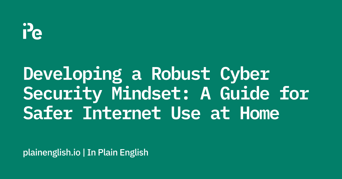 Developing a Robust Cyber Security Mindset: A Guide for Safer Internet Use at Home