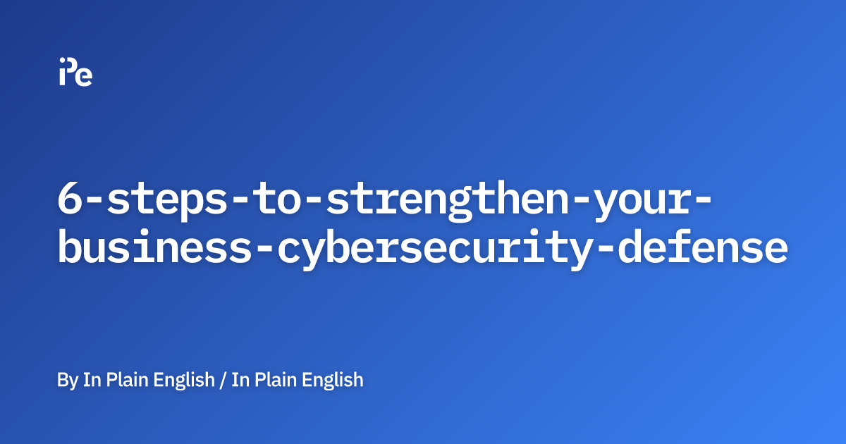 6 Steps to Strengthen Your Business Cybersecurity Defense