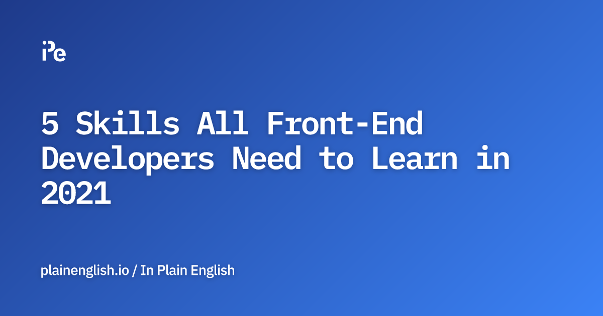 5 Skills All Front-End Developers Need to Learn in 2021
