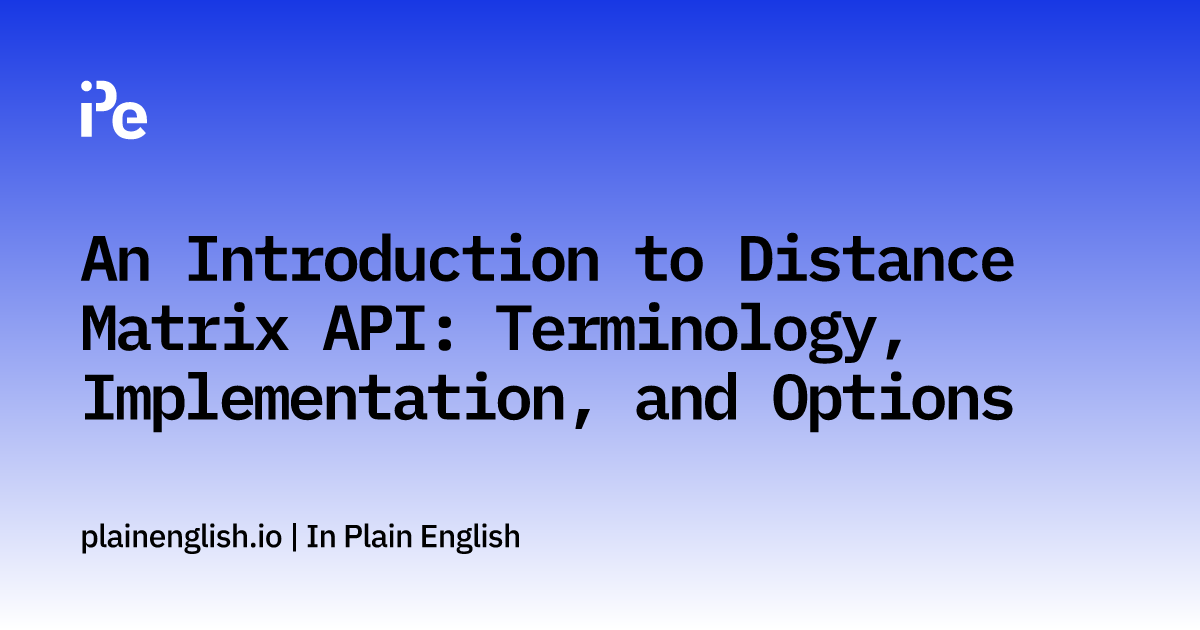 An Introduction to Distance Matrix API: Terminology, Implementation, and Options