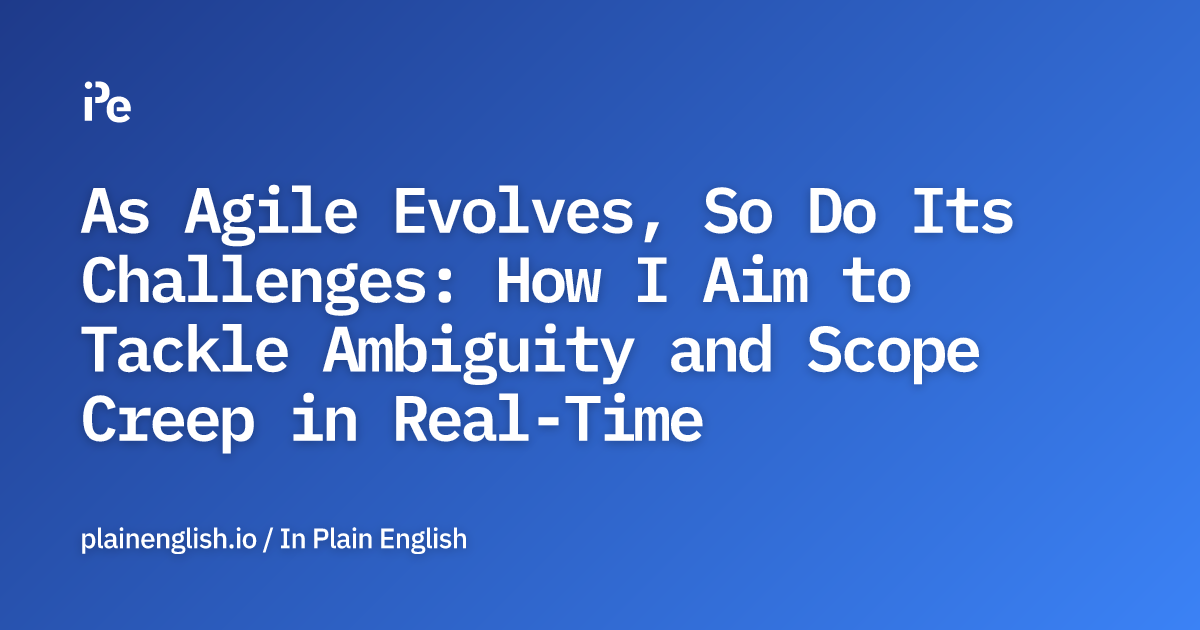 As Agile Evolves, So Do Its Challenges: How I Aim to Tackle Ambiguity and Scope Creep in Real-Time