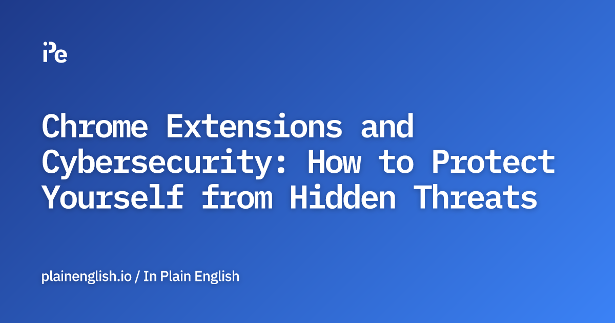 Chrome Extensions and Cybersecurity: How to Protect Yourself from Hidden Threats