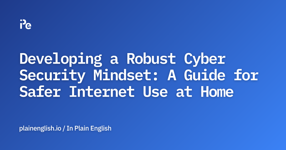 Developing a Robust Cyber Security Mindset: A Guide for Safer Internet Use at Home