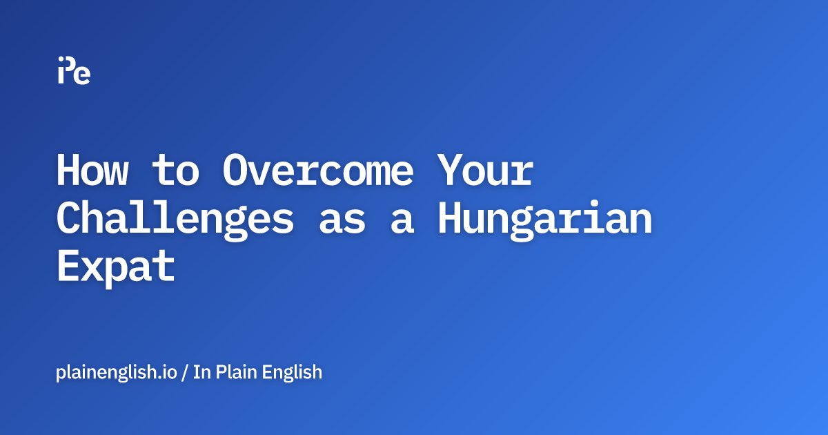 How to Overcome Your Challenges as a Hungarian Expat