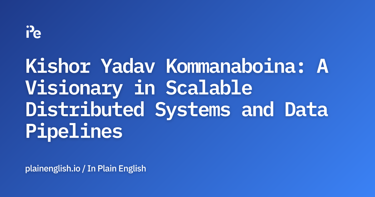 Kishor Yadav Kommanaboina: A Visionary in Scalable Distributed Systems and Data Pipelines