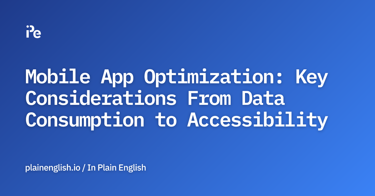 Mobile App Optimization: Key Considerations From Data Consumption to Accessibility