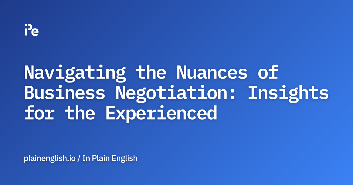 Navigating the Nuances of Business Negotiation: Insights for the Experienced