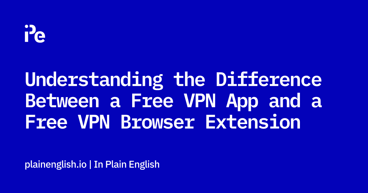 Understanding the Difference Between a Free VPN App and a Free VPN Browser Extension