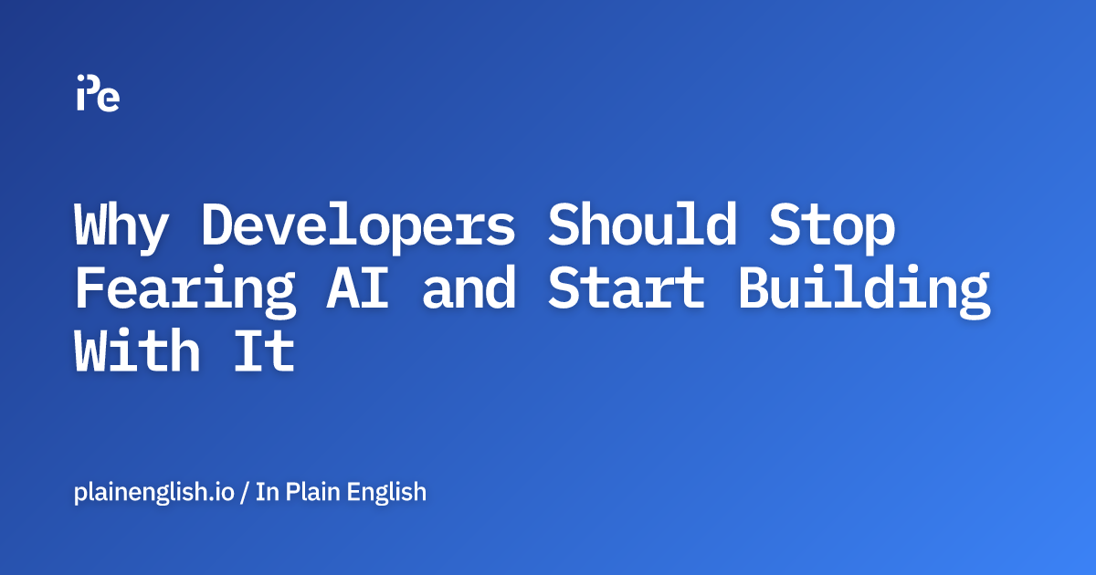 Why Developers Should Stop Fearing AI and Start Building With It