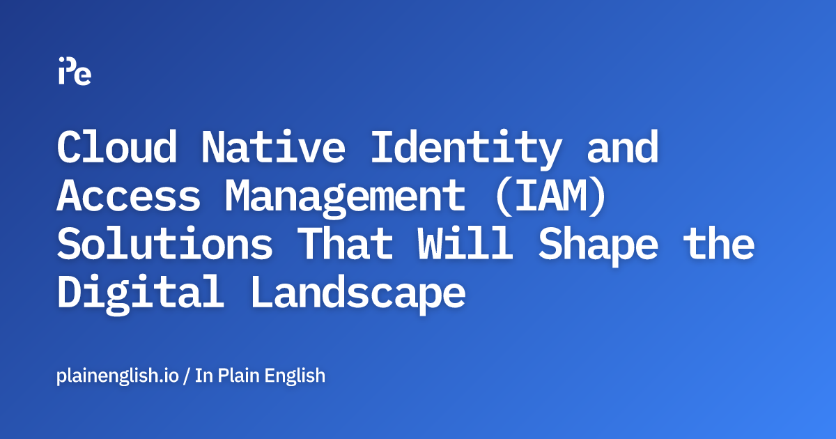 Cloud Native Identity and Access Management (IAM) Solutions That Will Shape the Digital Landscape
