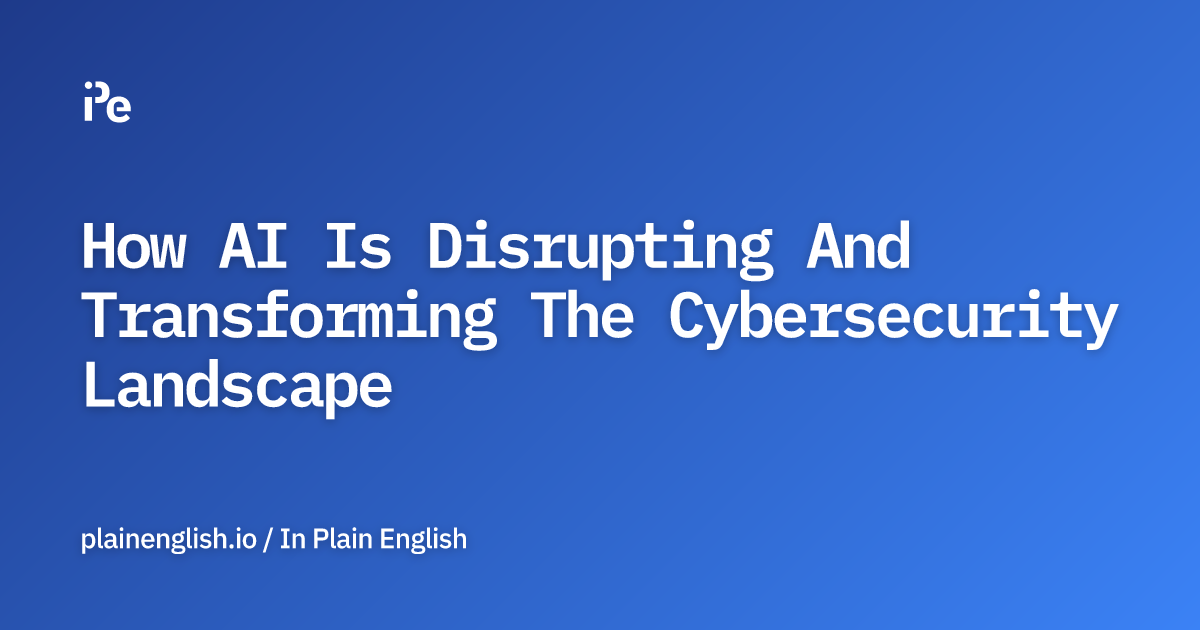How AI Is Disrupting And Transforming The Cybersecurity Landscape