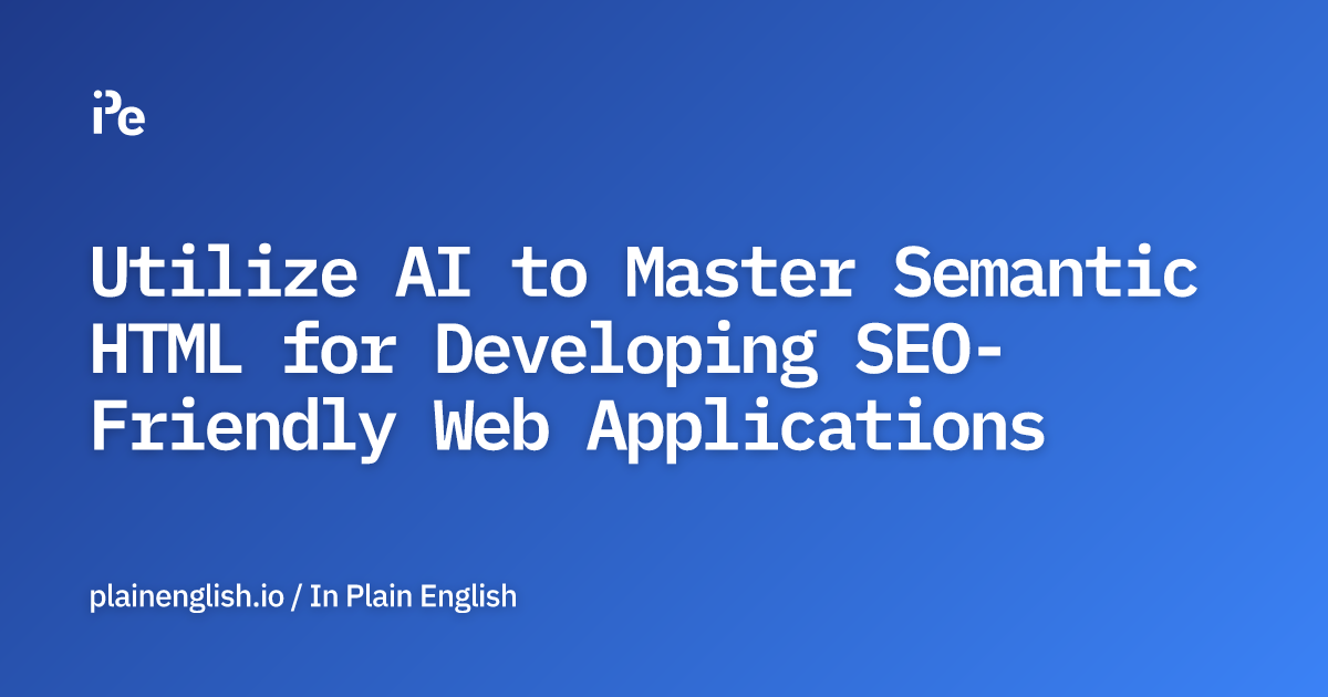 Utilize AI to Master Semantic HTML for Developing SEO-Friendly Web Applications